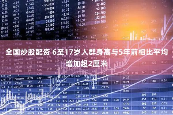 全国炒股配资 6至17岁人群身高与5年前相比平均增加超2厘米