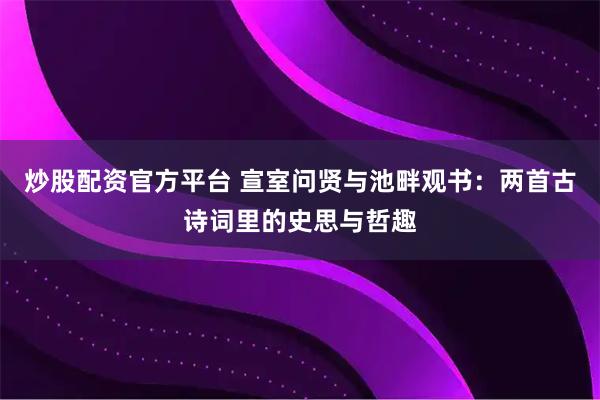 炒股配资官方平台 宣室问贤与池畔观书：两首古诗词里的史思与哲趣