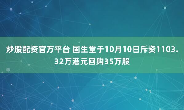 炒股配资官方平台 固生堂于10月10日斥资1103.32万港元回购35万股