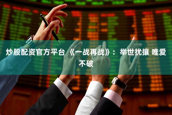 炒股配资官方平台 《一战再战》：举世扰攘 唯爱不破