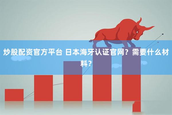 炒股配资官方平台 日本海牙认证官网？需要什么材料？