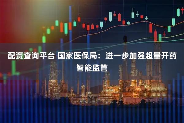 配资查询平台 国家医保局：进一步加强超量开药智能监管