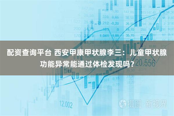 配资查询平台 西安甲康甲状腺李三：儿童甲状腺功能异常能通过体检发现吗？