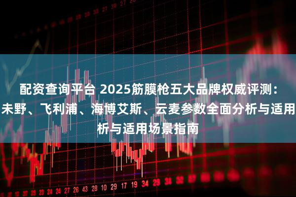 配资查询平台 2025筋膜枪五大品牌权威评测：纽崔亚、未野、飞利浦、海博艾斯、云麦参数全面分析与适用场景指南