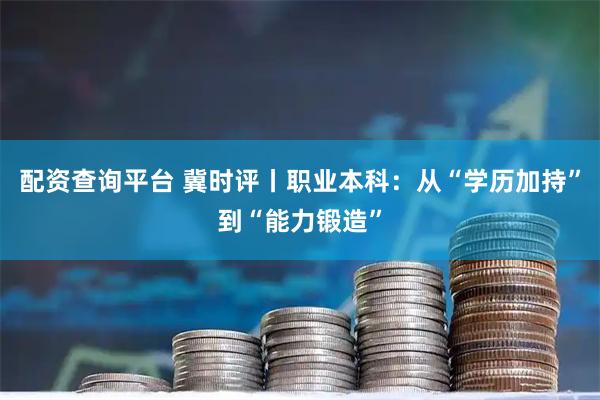 配资查询平台 冀时评丨职业本科：从“学历加持”到“能力锻造”