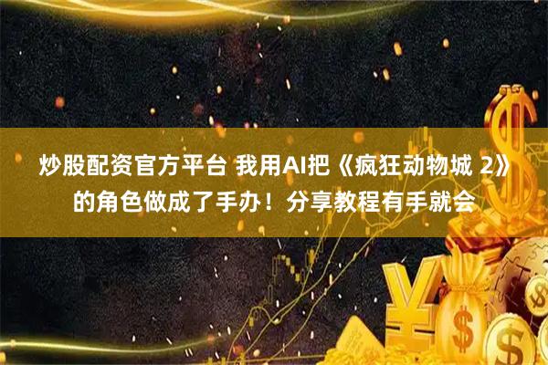 炒股配资官方平台 我用AI把《疯狂动物城 2》的角色做成了手办！分享教程有手就会