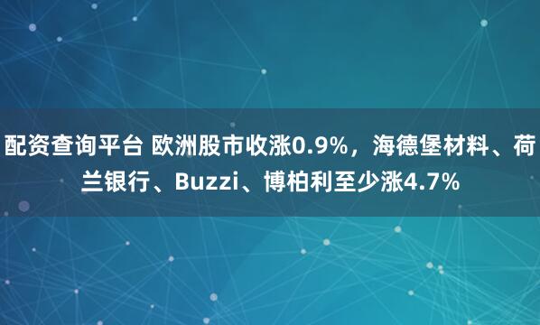 配资查询平台 欧洲股市收涨0.9%，海德堡材料、荷兰银行、Buzzi、博柏利至少涨4.7%