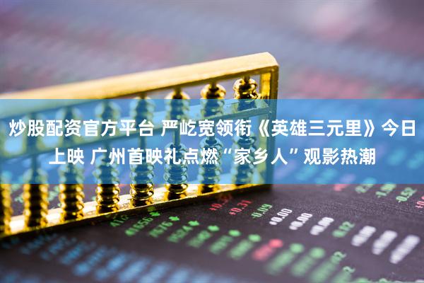 炒股配资官方平台 严屹宽领衔《英雄三元里》今日上映 广州首映礼点燃“家乡人”观影热潮